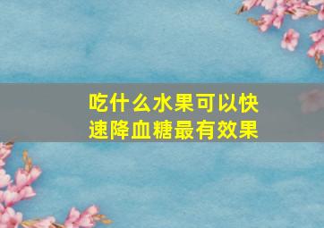 吃什么水果可以快速降血糖最有效果