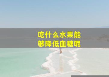 吃什么水果能够降低血糖呢