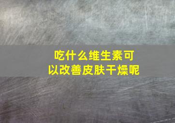 吃什么维生素可以改善皮肤干燥呢