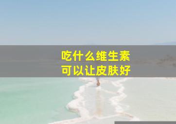 吃什么维生素可以让皮肤好