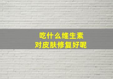 吃什么维生素对皮肤修复好呢