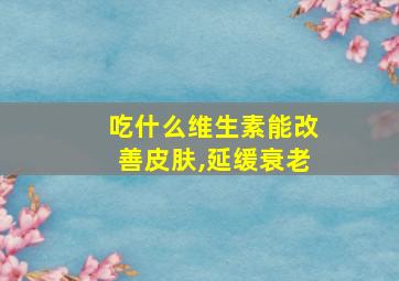 吃什么维生素能改善皮肤,延缓衰老