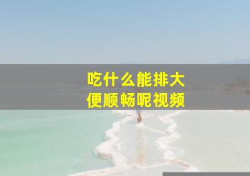 吃什么能排大便顺畅呢视频