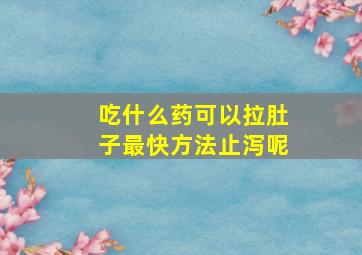 吃什么药可以拉肚子最快方法止泻呢