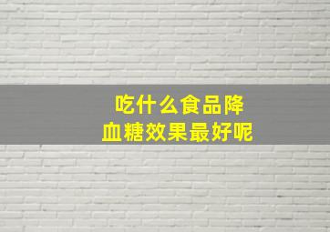 吃什么食品降血糖效果最好呢