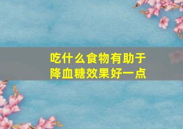 吃什么食物有助于降血糖效果好一点