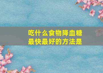 吃什么食物降血糖最快最好的方法是