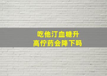 吃他汀血糖升高佇药会降下吗