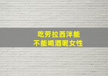 吃劳拉西泮能不能喝酒呢女性