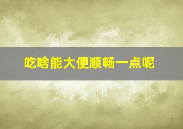 吃啥能大便顺畅一点呢