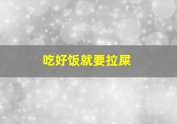 吃好饭就要拉屎