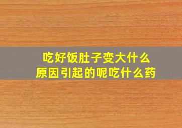 吃好饭肚子变大什么原因引起的呢吃什么药