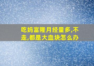 吃妈富隆月经量多,不走,都是大血块怎么办