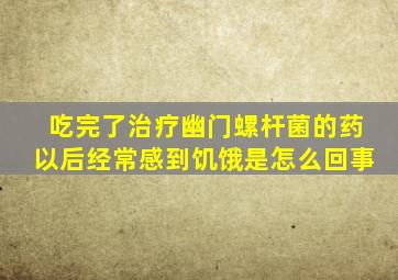 吃完了治疗幽门螺杆菌的药以后经常感到饥饿是怎么回事