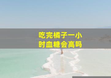 吃完橘子一小时血糖会高吗