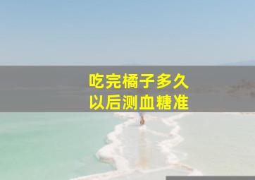 吃完橘子多久以后测血糖准