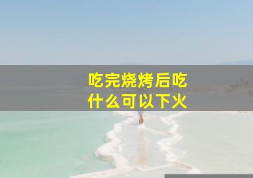 吃完烧烤后吃什么可以下火