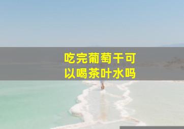 吃完葡萄干可以喝茶叶水吗