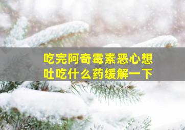 吃完阿奇霉素恶心想吐吃什么药缓解一下