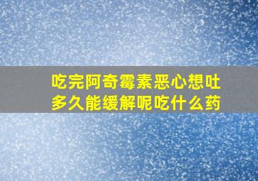 吃完阿奇霉素恶心想吐多久能缓解呢吃什么药