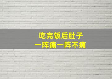 吃完饭后肚子一阵痛一阵不痛