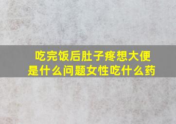 吃完饭后肚子疼想大便是什么问题女性吃什么药