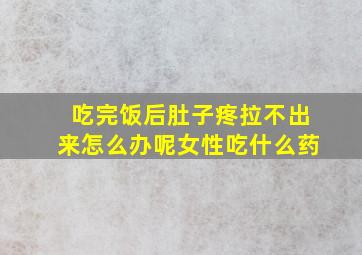 吃完饭后肚子疼拉不出来怎么办呢女性吃什么药