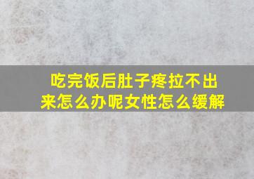 吃完饭后肚子疼拉不出来怎么办呢女性怎么缓解