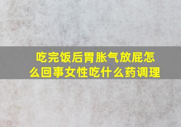 吃完饭后胃胀气放屁怎么回事女性吃什么药调理