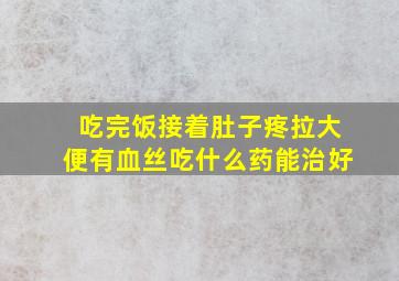 吃完饭接着肚子疼拉大便有血丝吃什么药能治好