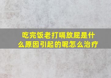 吃完饭老打嗝放屁是什么原因引起的呢怎么治疗