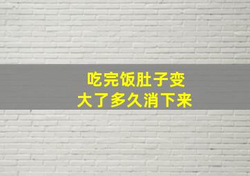 吃完饭肚子变大了多久消下来