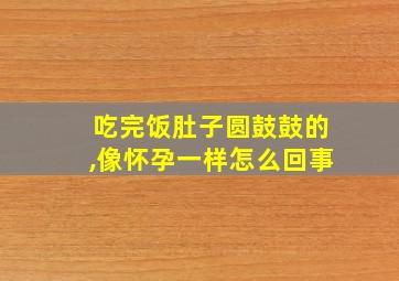 吃完饭肚子圆鼓鼓的,像怀孕一样怎么回事