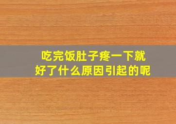 吃完饭肚子疼一下就好了什么原因引起的呢