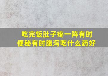 吃完饭肚子疼一阵有时便秘有时腹泻吃什么药好