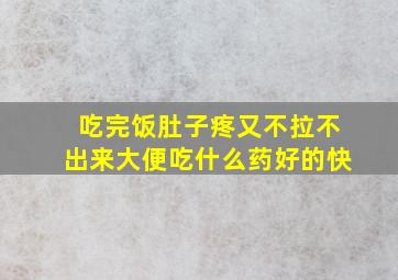 吃完饭肚子疼又不拉不出来大便吃什么药好的快