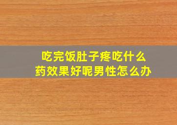 吃完饭肚子疼吃什么药效果好呢男性怎么办