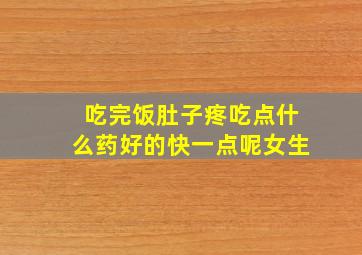 吃完饭肚子疼吃点什么药好的快一点呢女生