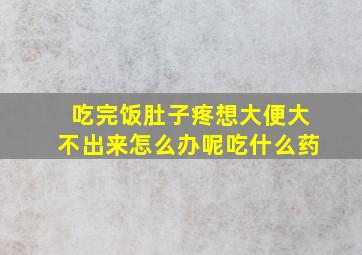 吃完饭肚子疼想大便大不出来怎么办呢吃什么药