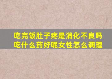 吃完饭肚子疼是消化不良吗吃什么药好呢女性怎么调理