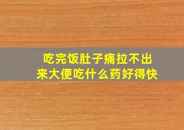 吃完饭肚子痛拉不出来大便吃什么药好得快