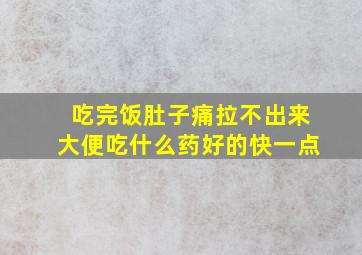 吃完饭肚子痛拉不出来大便吃什么药好的快一点