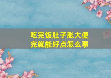 吃完饭肚子胀大便完就能好点怎么事