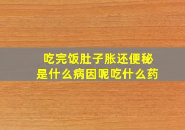 吃完饭肚子胀还便秘是什么病因呢吃什么药