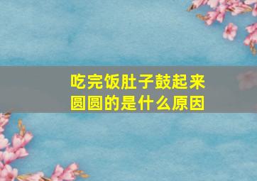 吃完饭肚子鼓起来圆圆的是什么原因