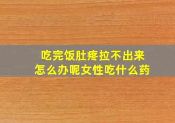 吃完饭肚疼拉不出来怎么办呢女性吃什么药