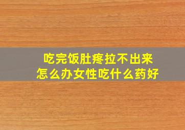 吃完饭肚疼拉不出来怎么办女性吃什么药好