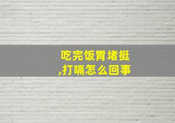 吃完饭胃堵挺,打嗝怎么回事