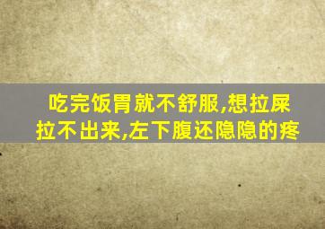 吃完饭胃就不舒服,想拉屎拉不出来,左下腹还隐隐的疼