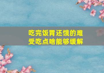 吃完饭胃还饿的难受吃点啥能够缓解